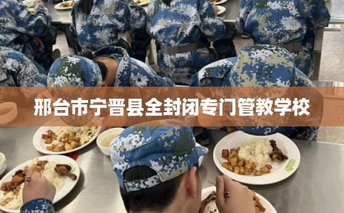 邢台市宁晋县全封闭专门管教学校 邢台市宁晋县全封闭专门管教学校