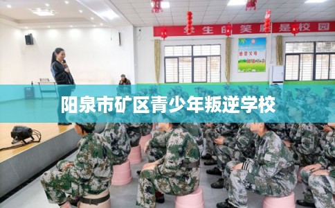 阳泉市矿区青少年叛逆学校 阳泉市矿区青少年叛逆学校