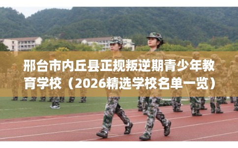 邢台市内丘县正规叛逆期青少年教育学校(2026精选学校名单一览) 邢台市内丘县正规叛逆期青少年教育学校(2026精选学校名单一览)
