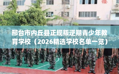 邢台市内丘县正规叛逆期青少年教育学校(2026精选学校名单一览) 邢台市内丘县正规叛逆期青少年教育学校(2026精选学校名单一览)
