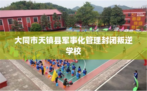 大同市天镇县军事化管理封闭叛逆学校