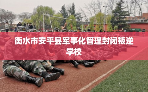 衡水市安平县军事化管理封闭叛逆学校 衡水市安平县军事化管理封闭叛逆学校