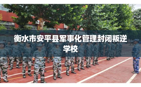 衡水市安平县军事化管理封闭叛逆学校 衡水市安平县军事化管理封闭叛逆学校