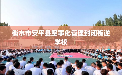 衡水市安平县军事化管理封闭叛逆学校 衡水市安平县军事化管理封闭叛逆学校