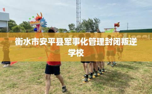 衡水市安平县军事化管理封闭叛逆学校 衡水市安平县军事化管理封闭叛逆学校