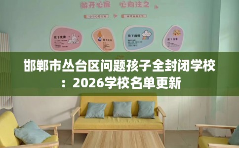 邯郸市丛台区问题孩子全封闭学校:2026学校名单更新 邯郸市丛台区问题孩子全封闭学校:2026学校名单更新