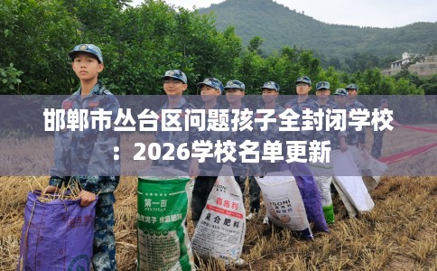 邯郸市丛台区问题孩子全封闭学校:2026学校名单更新 邯郸市丛台区问题孩子全封闭学校:2026学校名单更新