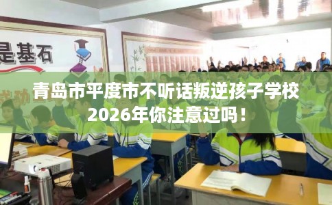 青岛市平度市不听话叛逆孩子学校2026年你注意过吗！