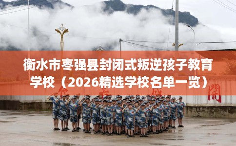 衡水市枣强县封闭式叛逆孩子教育学校（2026精选学校名单一览）
