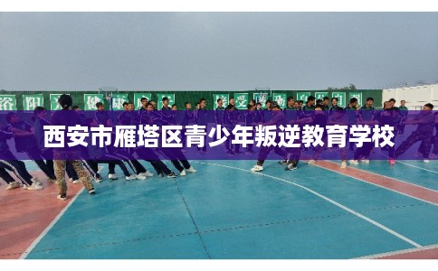 西安市雁塔区青少年叛逆教育学校 西安市雁塔区青少年叛逆教育学校