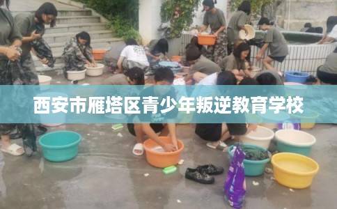 西安市雁塔区青少年叛逆教育学校 西安市雁塔区青少年叛逆教育学校
