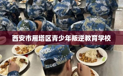 西安市雁塔区青少年叛逆教育学校 西安市雁塔区青少年叛逆教育学校