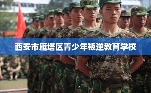 西安市雁塔区青少年叛逆教育学校 西安市雁塔区青少年叛逆教育学校