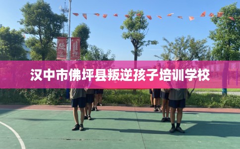 汉中市佛坪县叛逆孩子培训学校