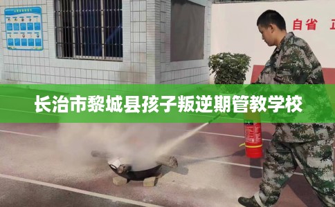 长治市黎城县孩子叛逆期管教学校