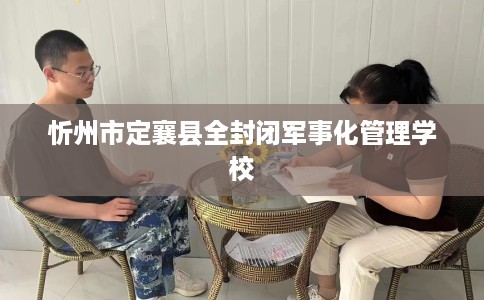 忻州市定襄县全封闭军事化管理学校