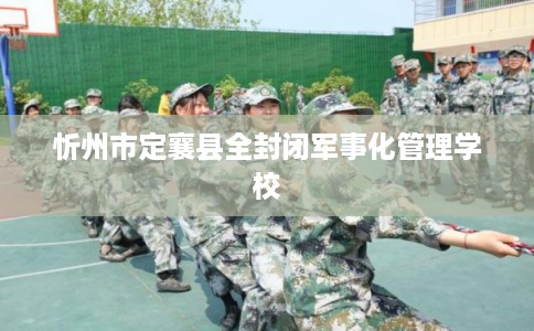 忻州市定襄县全封闭军事化管理学校