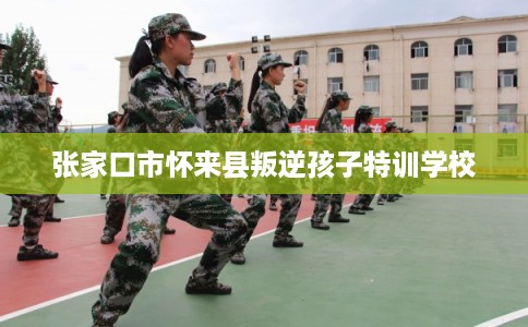 张家口市怀来县叛逆孩子特训学校