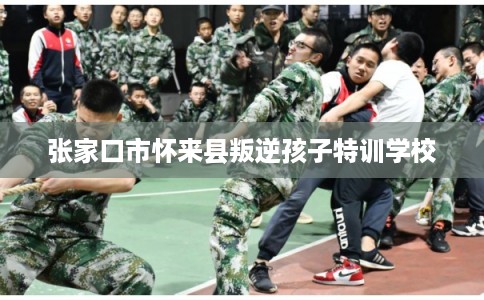 张家口市怀来县叛逆孩子特训学校