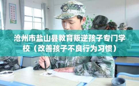 沧州市盐山县教育叛逆孩子专门学校(改善孩子不良行为习惯) 沧州市盐山县教育叛逆孩子专门学校(改善孩子不良行为习惯)