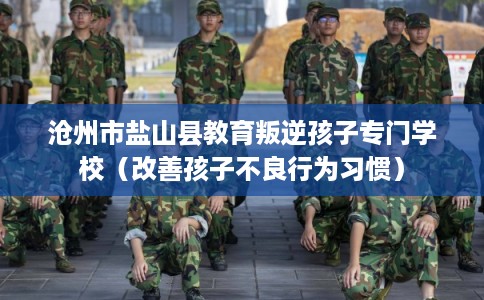 沧州市盐山县教育叛逆孩子专门学校(改善孩子不良行为习惯) 沧州市盐山县教育叛逆孩子专门学校(改善孩子不良行为习惯)