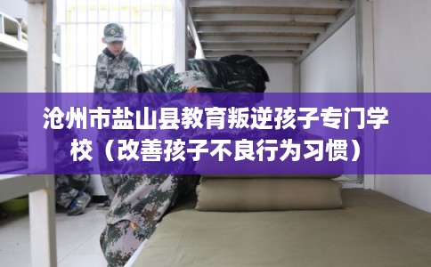 沧州市盐山县教育叛逆孩子专门学校（改善孩子不良行为习惯）