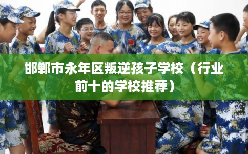 邯郸市永年区叛逆孩子学校（行业前十的学校推荐）