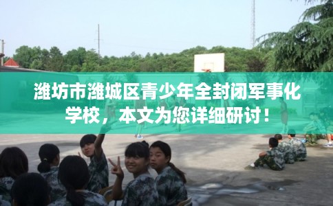 潍坊市潍城区青少年全封闭军事化学校，本文为您详细研讨！