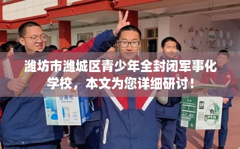 潍坊市潍城区青少年全封闭军事化学校，本文为您详细研讨！
