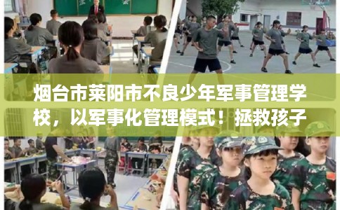 烟台市莱阳市不良少年军事管理学校，以军事化管理模式！拯救孩子！