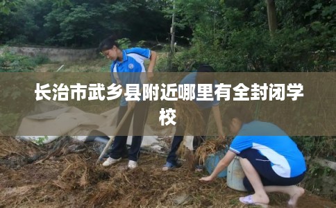 长治市武乡县附近哪里有全封闭学校