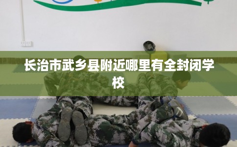 长治市武乡县附近哪里有全封闭学校