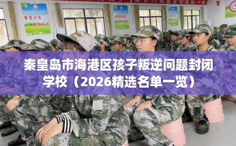 秦皇岛市海港区孩子叛逆问题封闭学校(2026精选名单一览) 秦皇岛市海港区孩子叛逆问题封闭学校(2026精选名单一览)