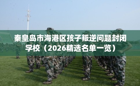 秦皇岛市海港区孩子叛逆问题封闭学校（2026精选名单一览）