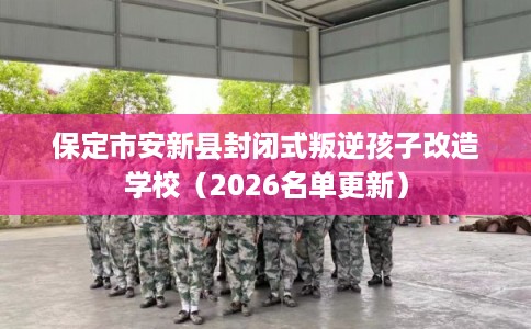 保定市安新县封闭式叛逆孩子改造学校（2026名单更新）