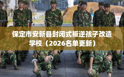 保定市安新县封闭式叛逆孩子改造学校（2026名单更新）
