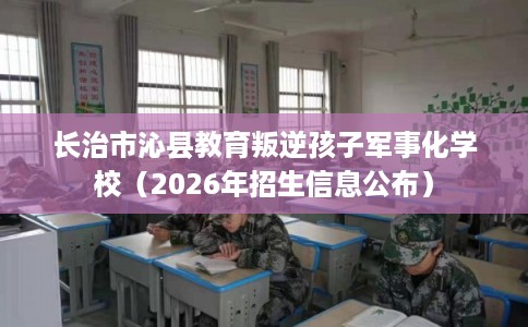 长治市沁县教育叛逆孩子军事化学校（2026年招生信息公布）