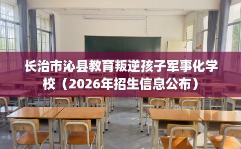 长治市沁县教育叛逆孩子军事化学校（2026年招生信息公布）