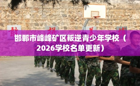 邯郸市峰峰矿区叛逆青少年学校（2026学校名单更新）