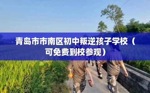 青岛市市南区初中叛逆孩子学校（可免费到校参观）
