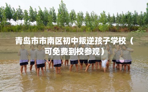 青岛市市南区初中叛逆孩子学校（可免费到校参观）