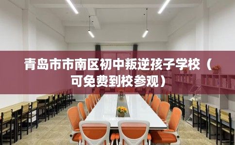 青岛市市南区初中叛逆孩子学校（可免费到校参观）