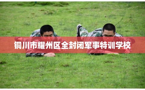 铜川市耀州区全封闭军事特训学校