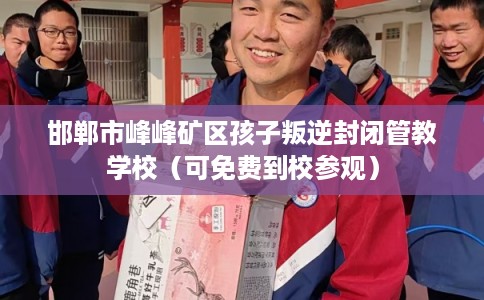 邯郸市峰峰矿区孩子叛逆封闭管教学校（可免费到校参观）