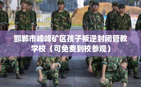 邯郸市峰峰矿区孩子叛逆封闭管教学校（可免费到校参观）