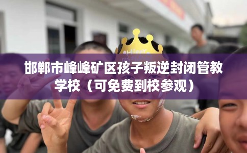 邯郸市峰峰矿区孩子叛逆封闭管教学校（可免费到校参观）