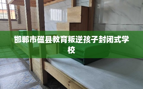 邯郸市磁县教育叛逆孩子封闭式学校 邯郸市磁县教育叛逆孩子封闭式学校