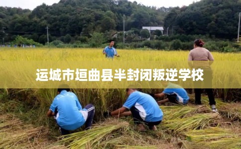 运城市垣曲县半封闭叛逆学校 运城市垣曲县半封闭叛逆学校