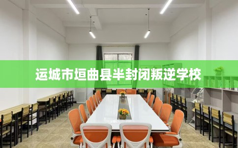 运城市垣曲县半封闭叛逆学校 运城市垣曲县半封闭叛逆学校