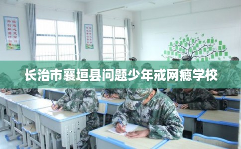 长治市襄垣县问题少年戒网瘾学校 长治市襄垣县问题少年戒网瘾学校